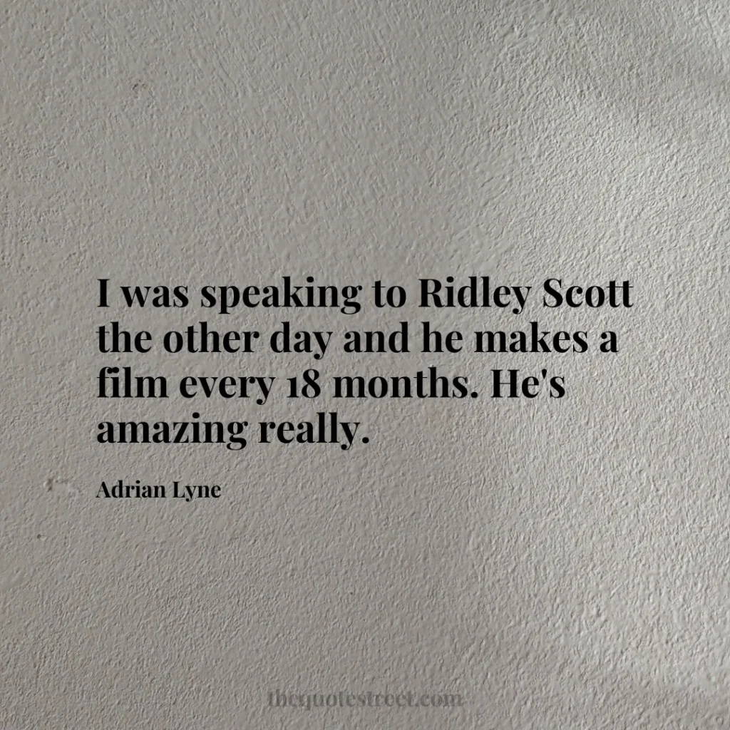 I was speaking to Ridley Scott the other day and he makes a film every 18 months. He's amazing really. - Adrian Lyne