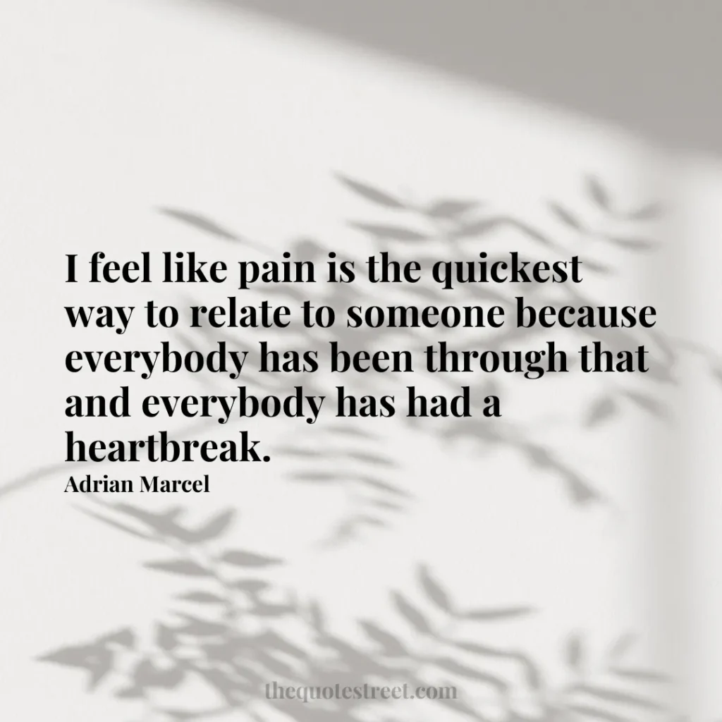 I feel like pain is the quickest way to relate to someone because everybody has been through that and everybody has had a heartbreak. - Adrian Marcel