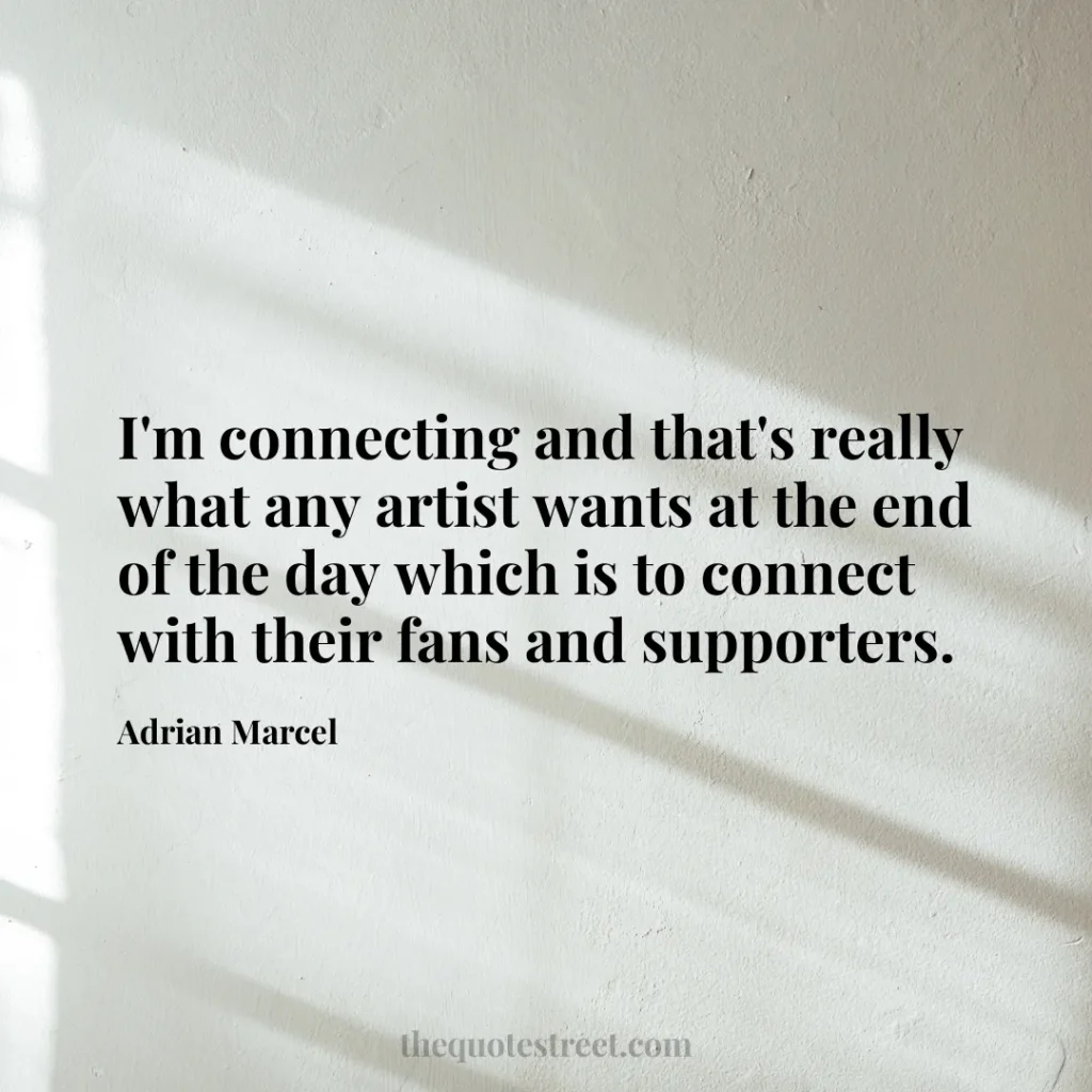 I'm connecting and that's really what any artist wants at the end of the day which is to connect with their fans and supporters. - Adrian Marcel