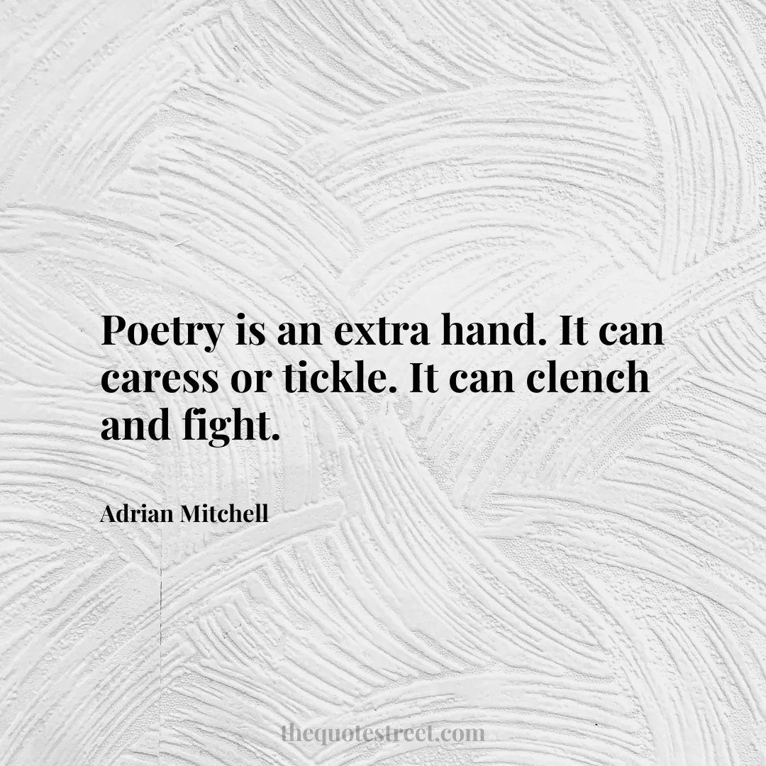 Poetry is an extra hand. It can caress or tickle. It can clench and fight. - Adrian Mitchell