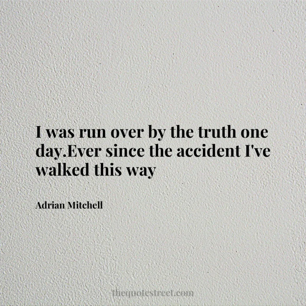 I was run over by the truth one day.Ever since the accident I've walked this way - Adrian Mitchell