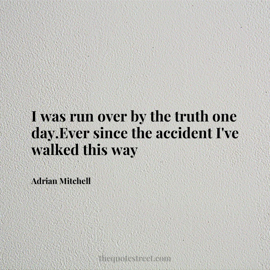 I was run over by the truth one day.Ever since the accident I've walked this way - Adrian Mitchell