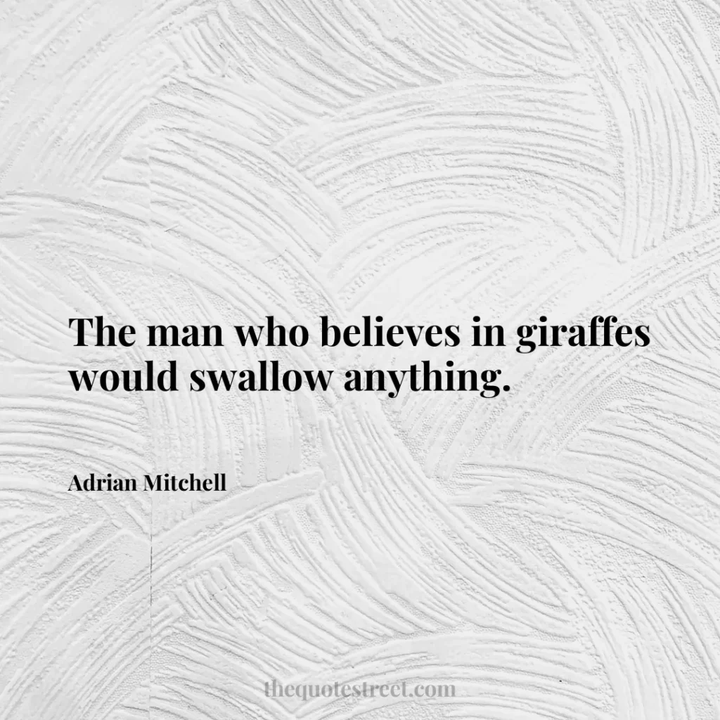 The man who believes in giraffes would swallow anything. - Adrian Mitchell