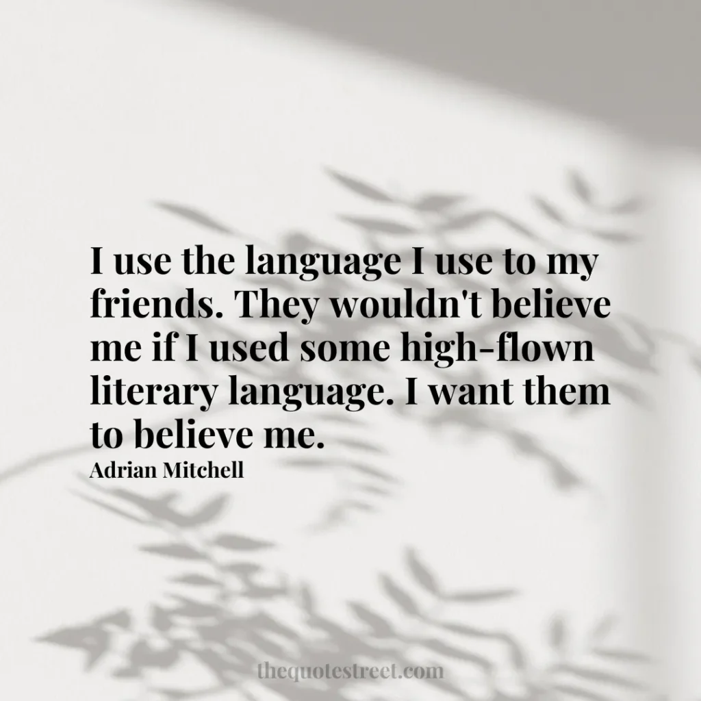 I use the language I use to my friends. They wouldn't believe me if I used some high-flown literary language. I want them to believe me. - Adrian Mitchell