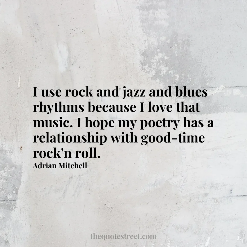 I use rock and jazz and blues rhythms because I love that music. I hope my poetry has a relationship with good-time rock'n roll. - Adrian Mitchell