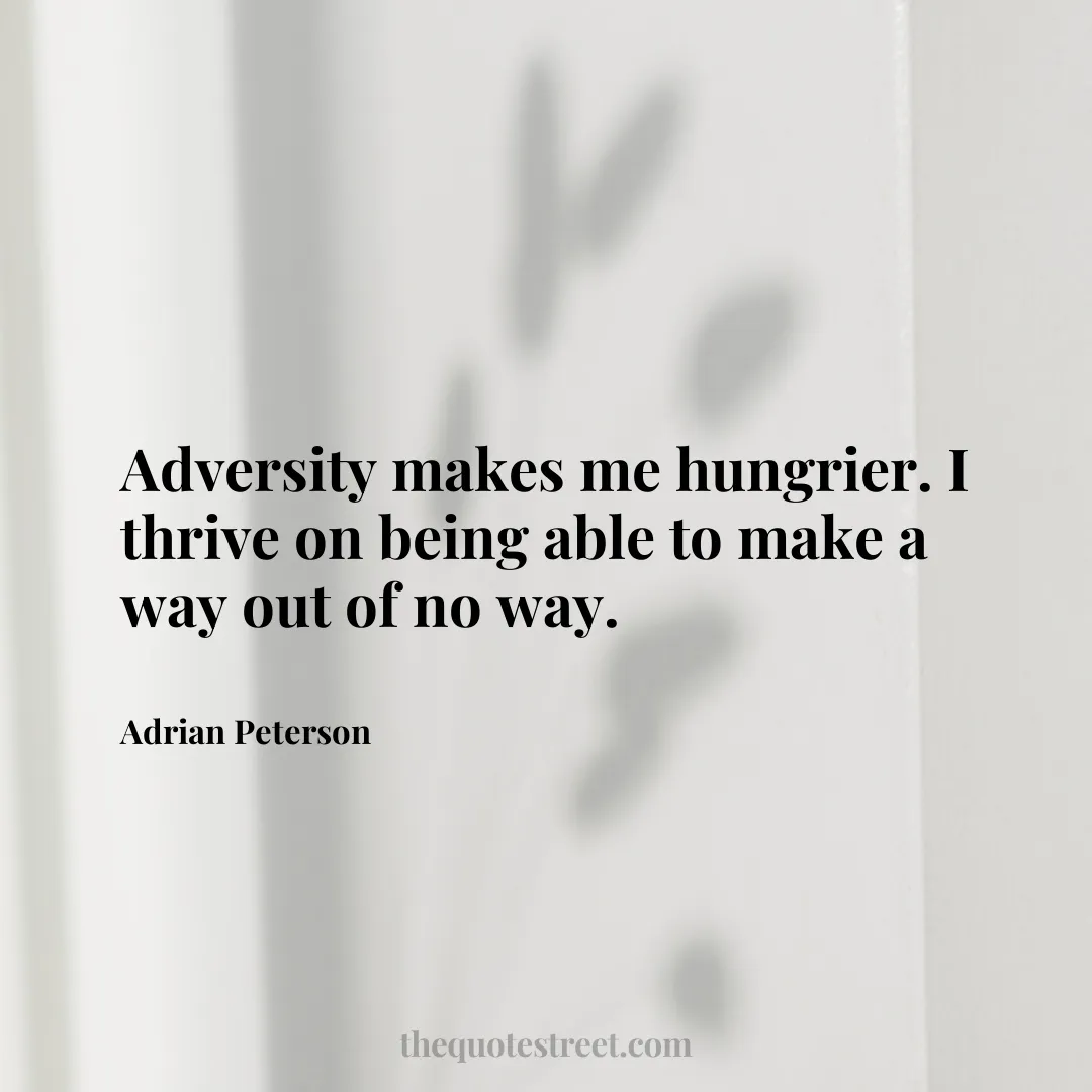 Adversity makes me hungrier. I thrive on being able to make a way out of no way. - Adrian Peterson