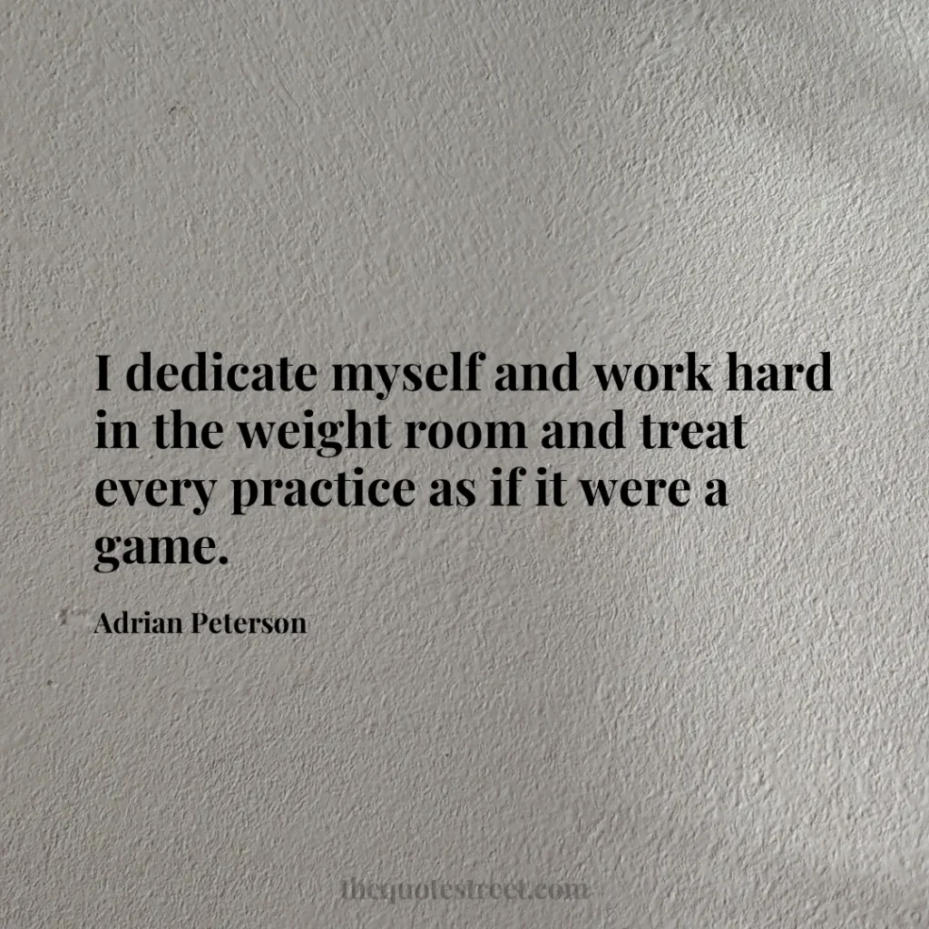 I dedicate myself and work hard in the weight room and treat every practice as if it were a game. - Adrian Peterson