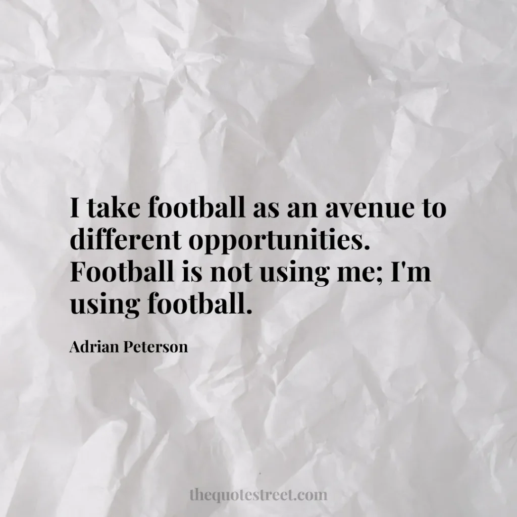 I take football as an avenue to different opportunities. Football is not using me; I'm using football. - Adrian Peterson