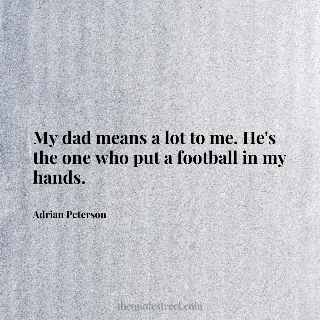 My dad means a lot to me. He's the one who put a football in my hands. - Adrian Peterson