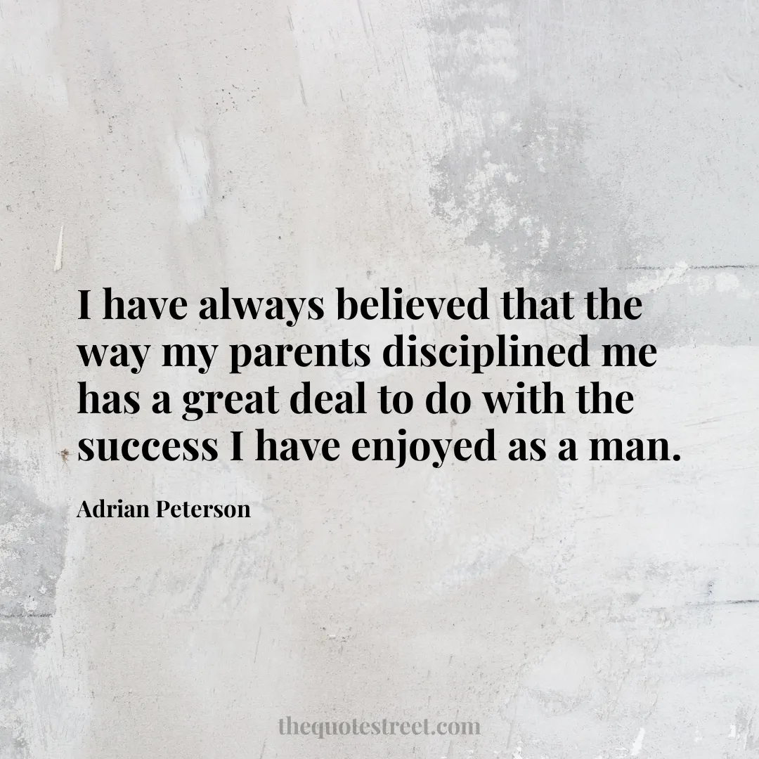 I have always believed that the way my parents disciplined me has a great deal to do with the success I have enjoyed as a man. - Adrian Peterson