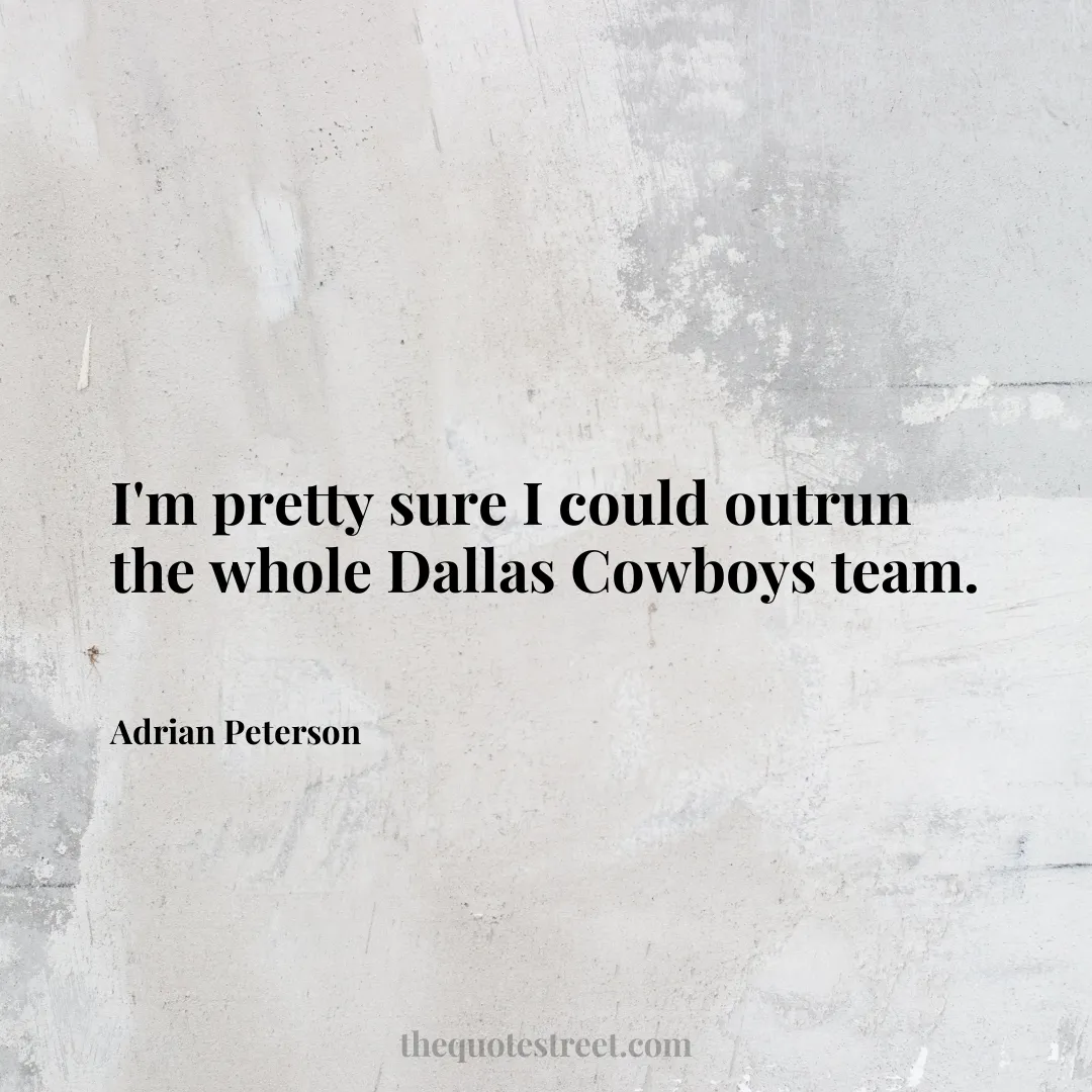 I'm pretty sure I could outrun the whole Dallas Cowboys team. - Adrian Peterson