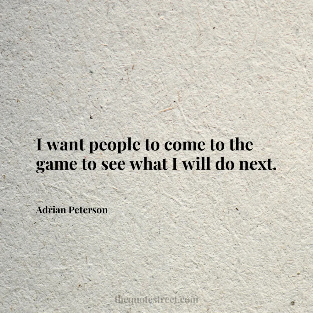 I want people to come to the game to see what I will do next. - Adrian Peterson