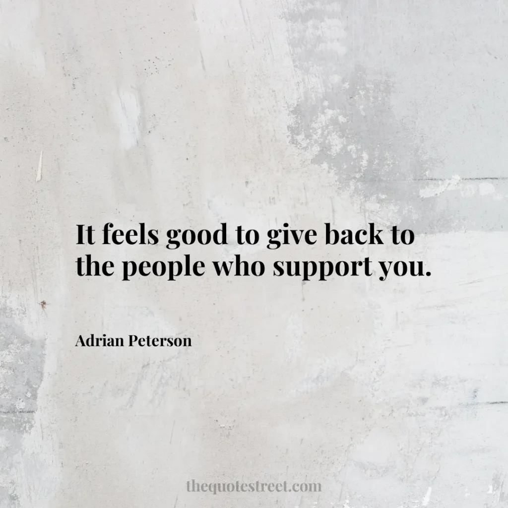 It feels good to give back to the people who support you. - Adrian Peterson