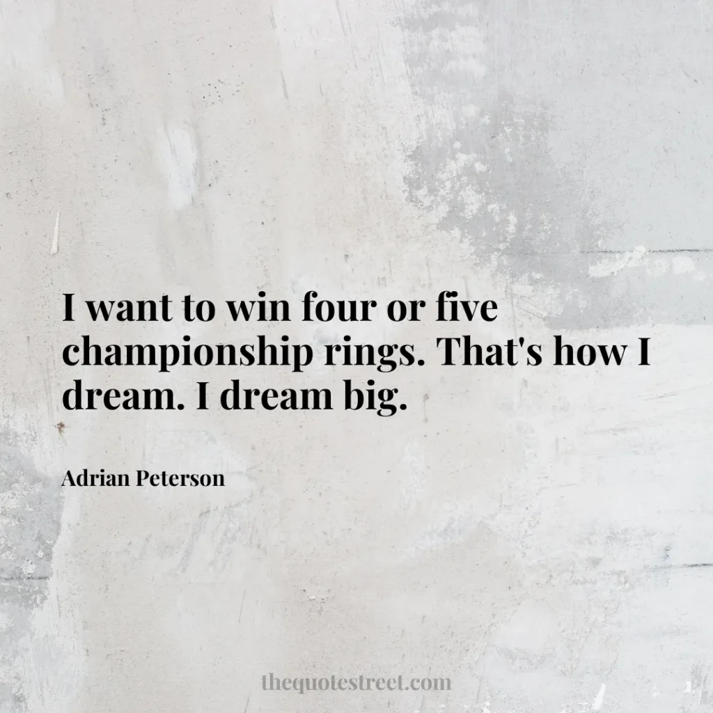 I want to win four or five championship rings. That's how I dream. I dream big. - Adrian Peterson