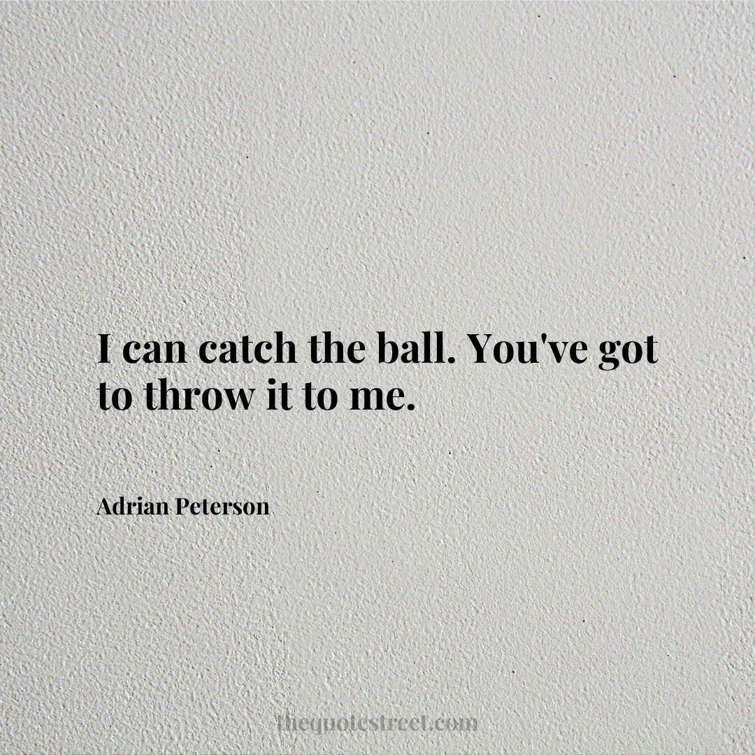 I can catch the ball. You've got to throw it to me. - Adrian Peterson