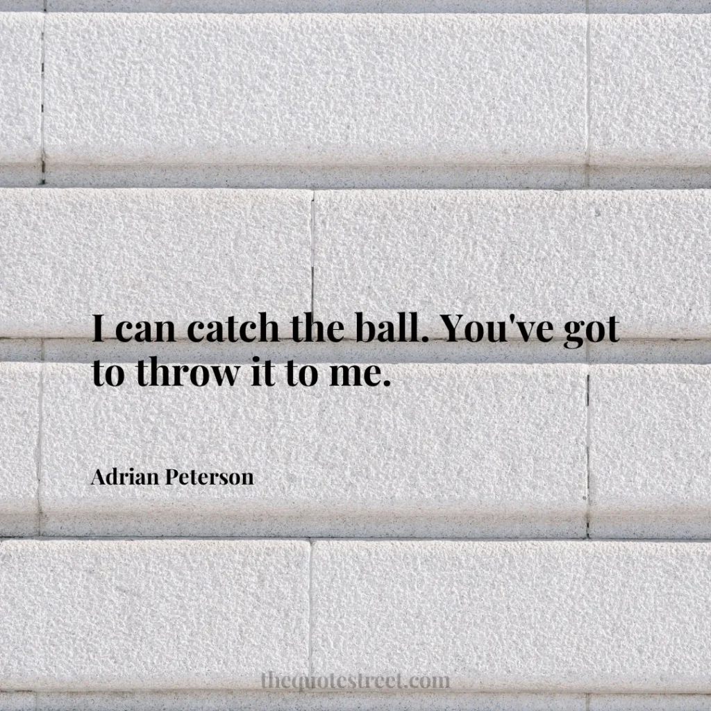I can catch the ball. You've got to throw it to me. - Adrian Peterson