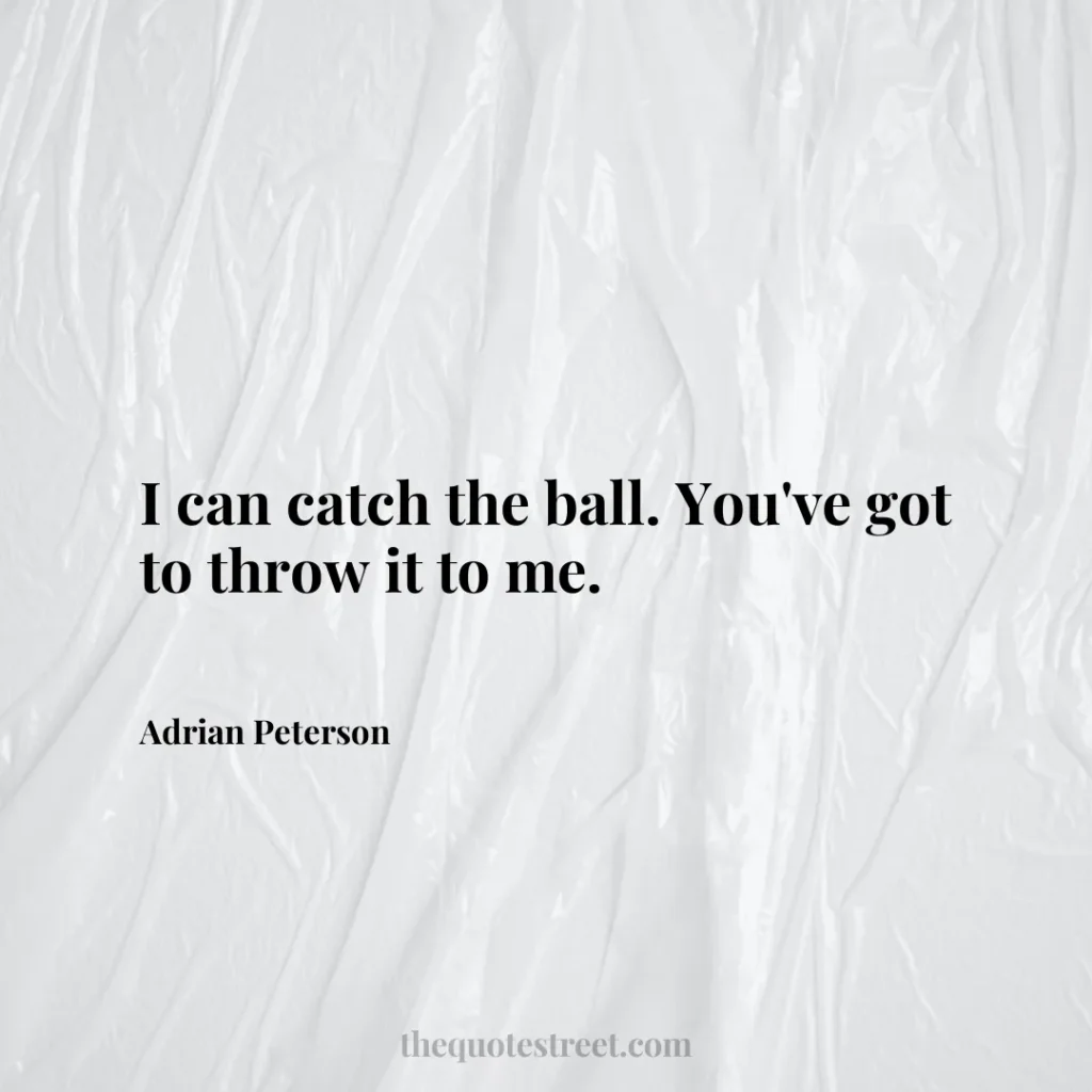 I can catch the ball. You've got to throw it to me. - Adrian Peterson