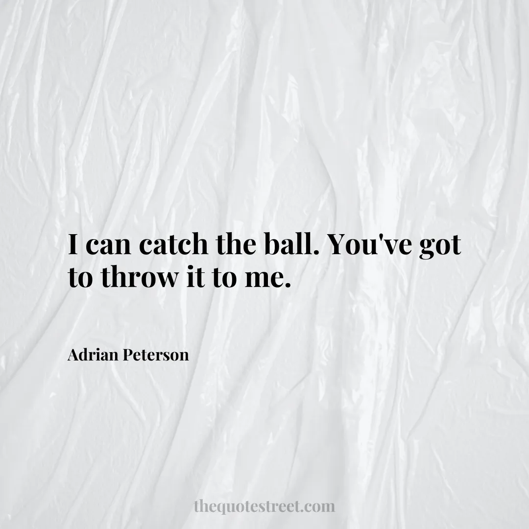 I can catch the ball. You've got to throw it to me. - Adrian Peterson