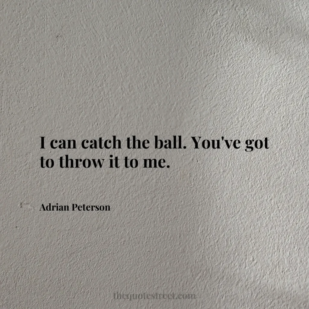 I can catch the ball. You've got to throw it to me. - Adrian Peterson