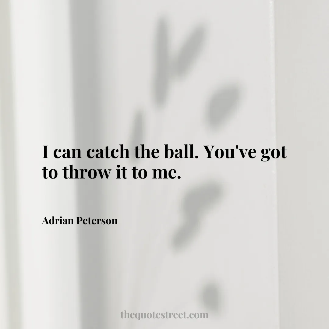 I can catch the ball. You've got to throw it to me. - Adrian Peterson