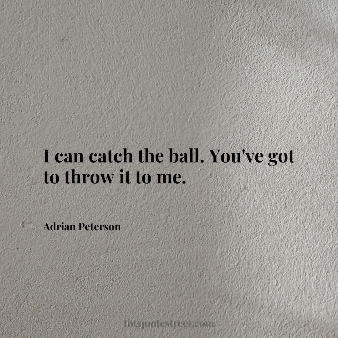 I can catch the ball. You've got to throw it to me. - Adrian Peterson
