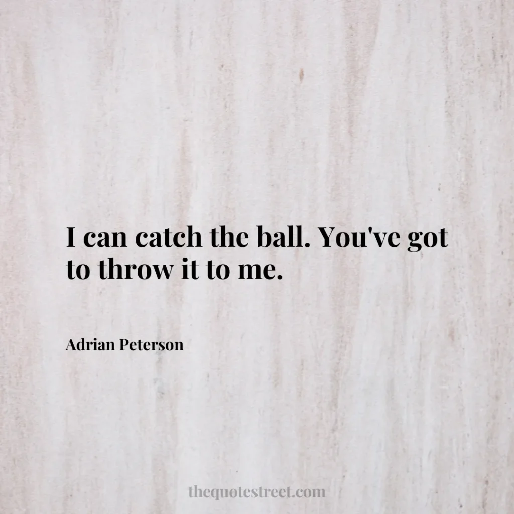 I can catch the ball. You've got to throw it to me. - Adrian Peterson