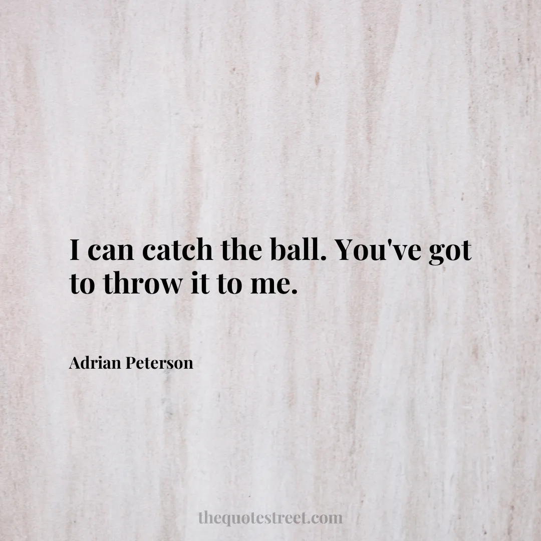 I can catch the ball. You've got to throw it to me. - Adrian Peterson