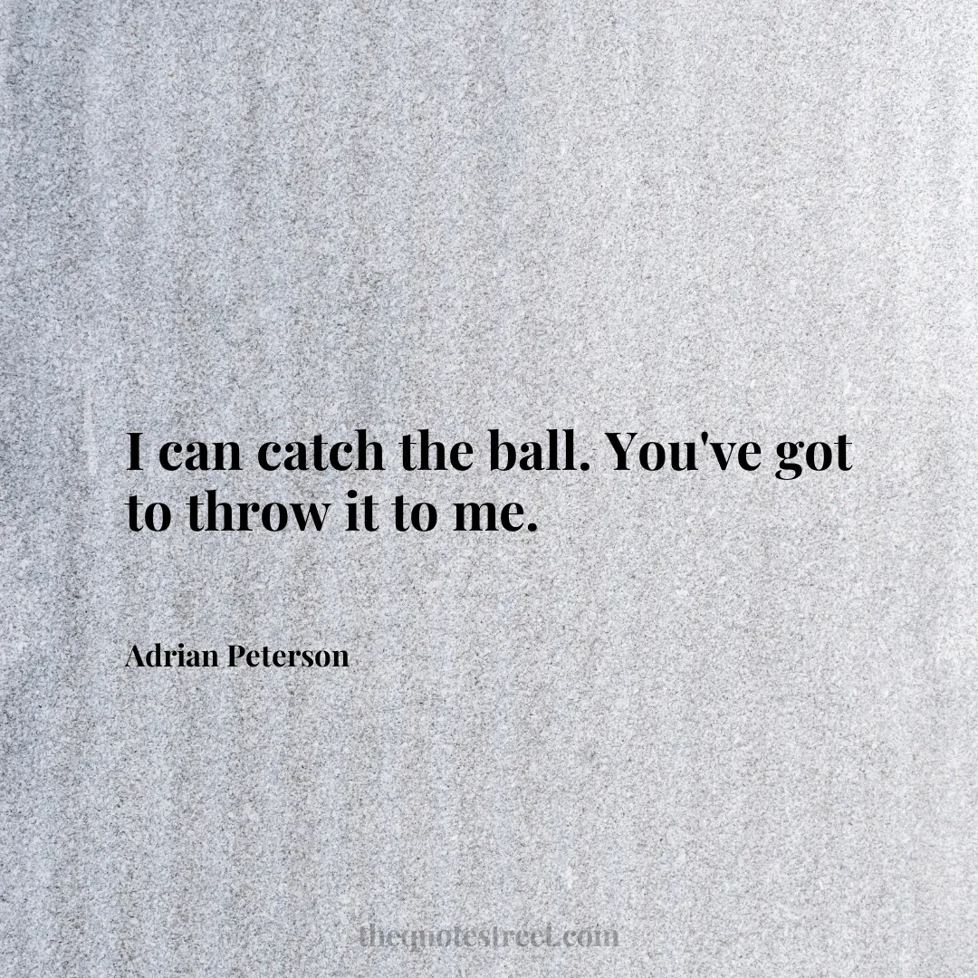 I can catch the ball. You've got to throw it to me. - Adrian Peterson