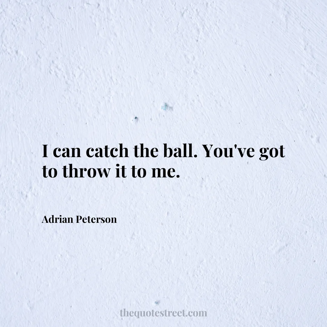 I can catch the ball. You've got to throw it to me. - Adrian Peterson