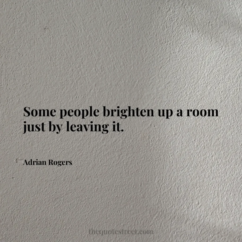Some people brighten up a room just by leaving it. - Adrian Rogers