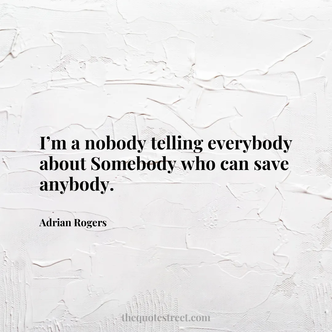 I’m a nobody telling everybody about Somebody who can save anybody. - Adrian Rogers