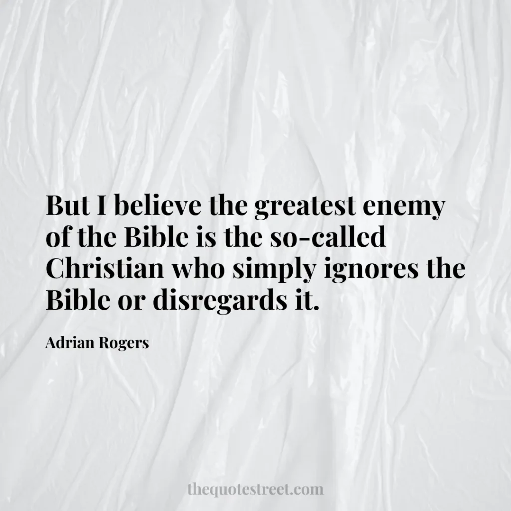 But I believe the greatest enemy of the Bible is the so-called Christian who simply ignores the Bible or disregards it. - Adrian Rogers