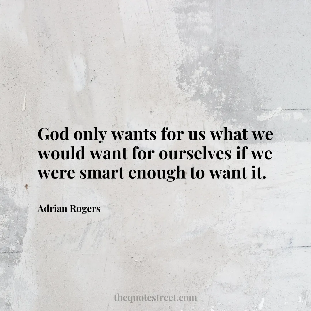 God only wants for us what we would want for ourselves if we were smart enough to want it. - Adrian Rogers