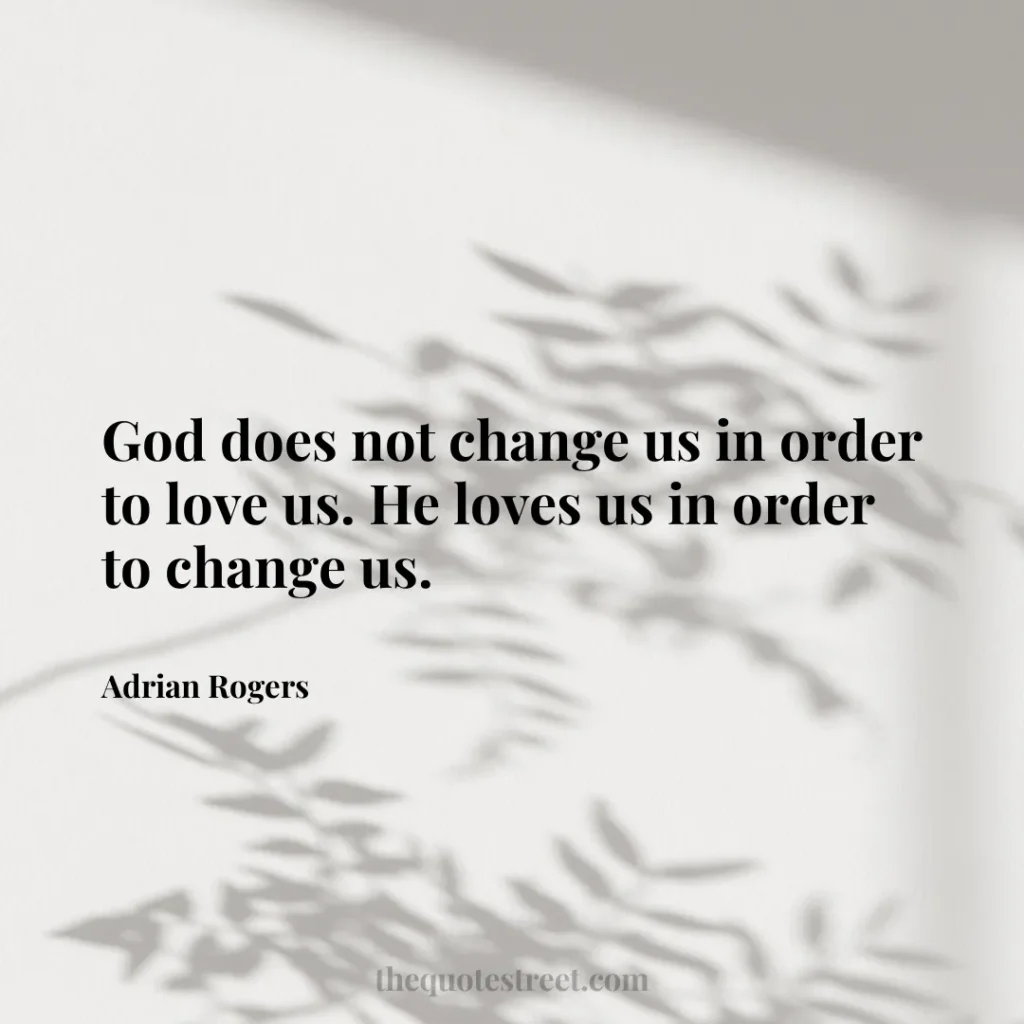 God does not change us in order to love us. He loves us in order to change us. - Adrian Rogers