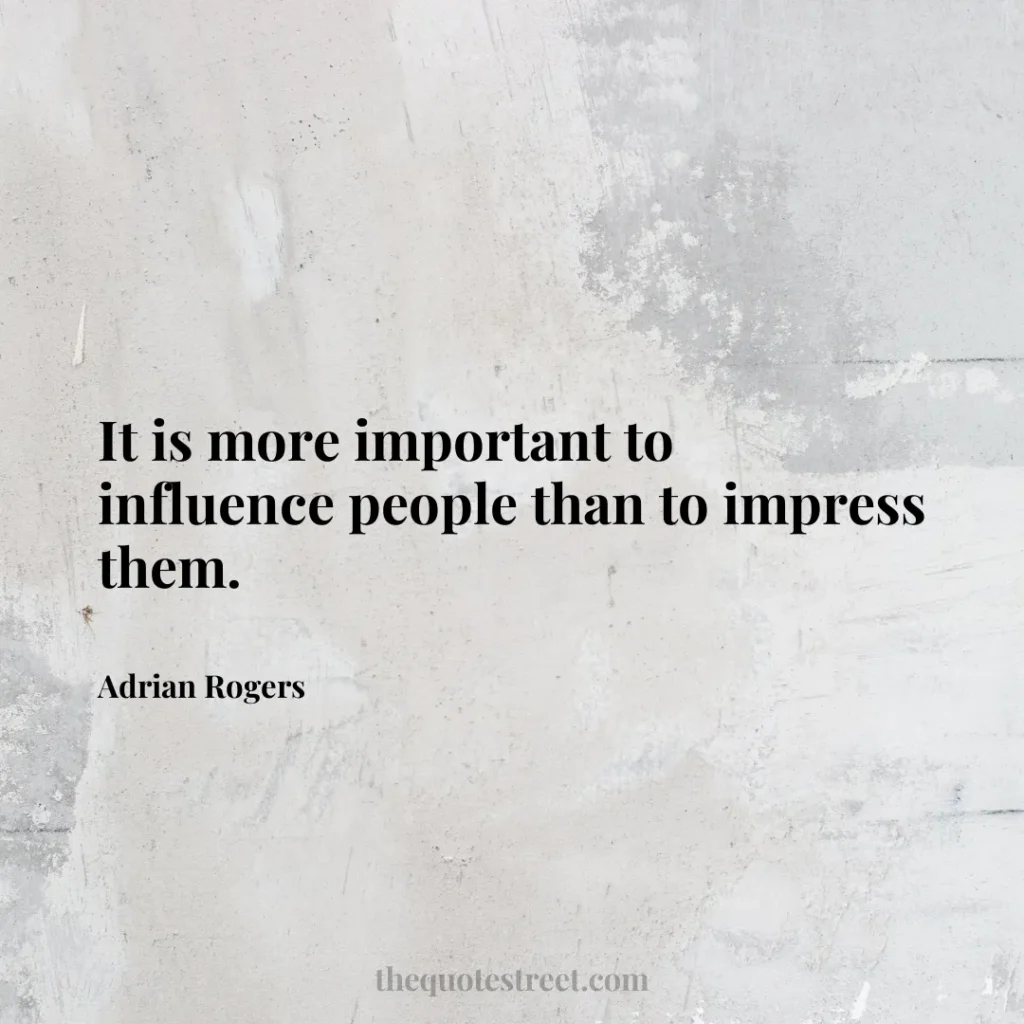 It is more important to influence people than to impress them. - Adrian Rogers