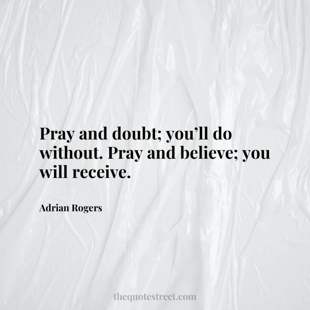 Pray and doubt; you’ll do without. Pray and believe; you will receive. - Adrian Rogers