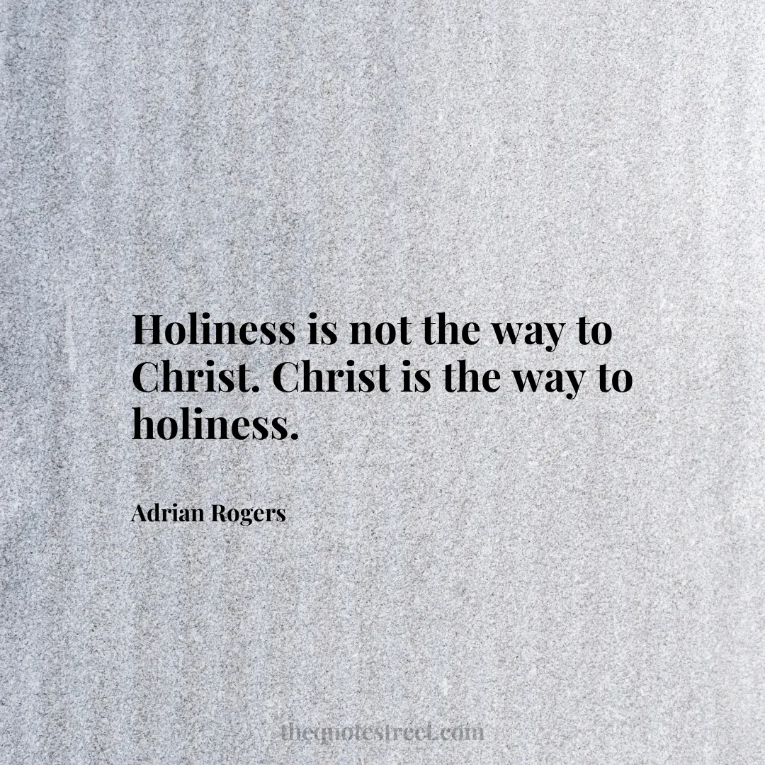 Holiness is not the way to Christ. Christ is the way to holiness. - Adrian Rogers