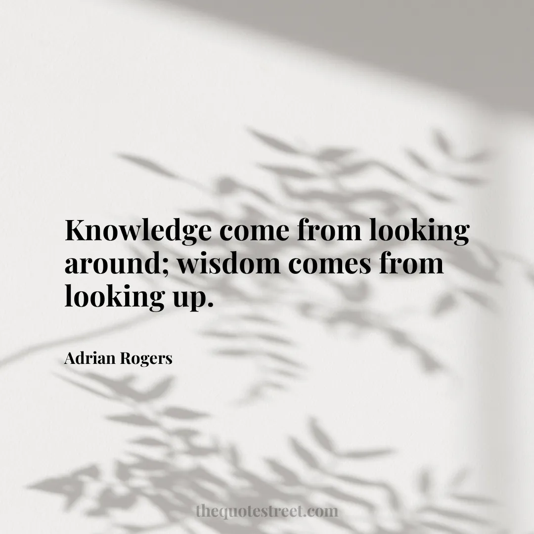 Knowledge come from looking around; wisdom comes from looking up. - Adrian Rogers