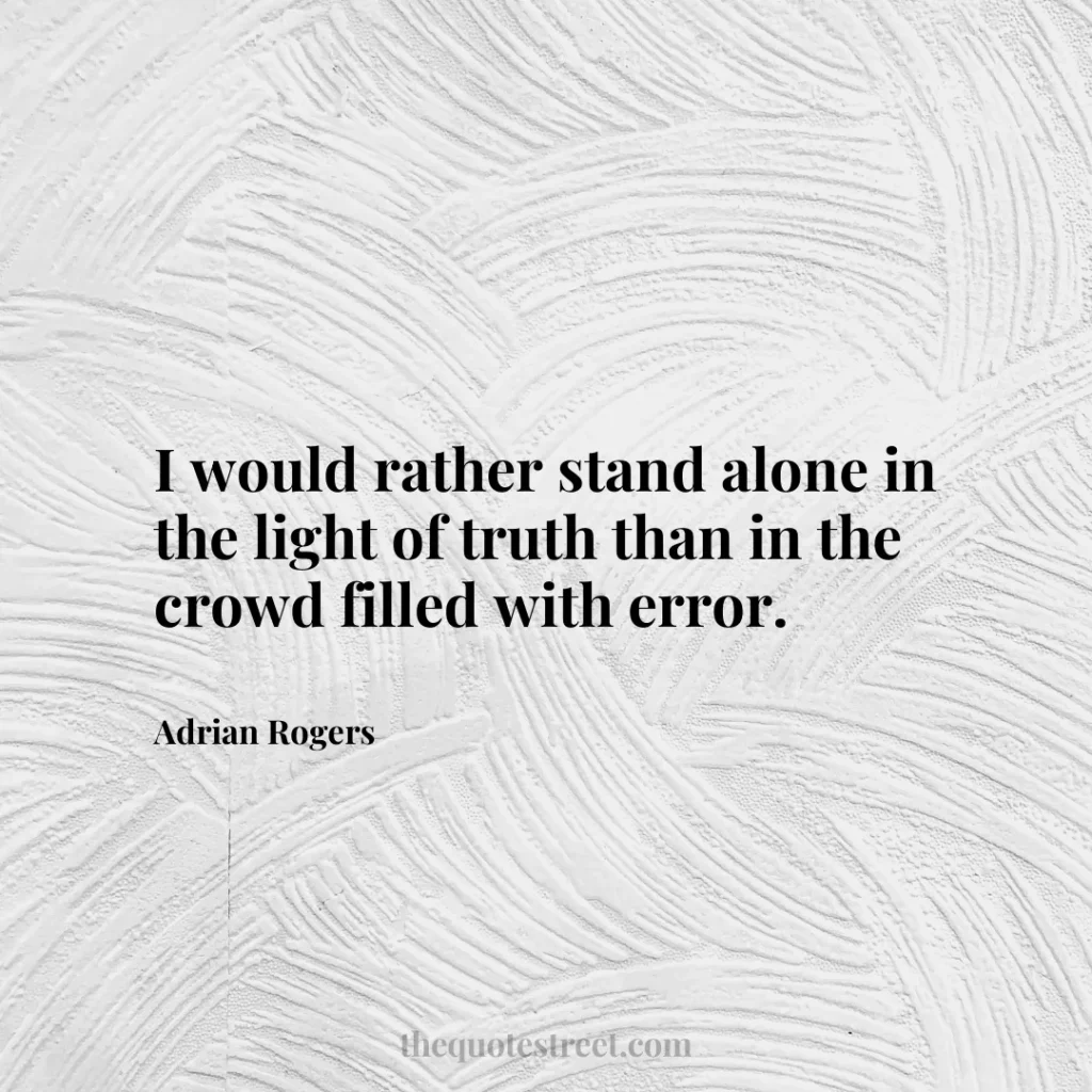 I would rather stand alone in the light of truth than in the crowd filled with error. - Adrian Rogers