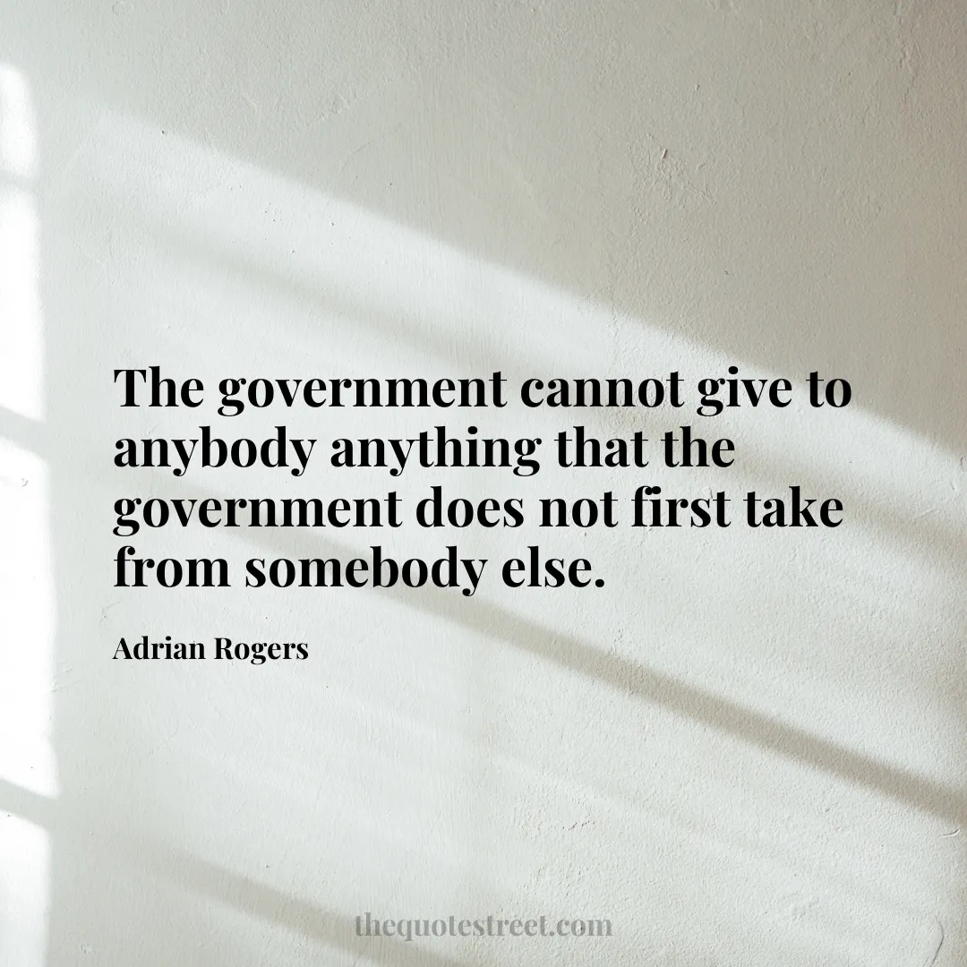 The government cannot give to anybody anything that the government does not first take from somebody else. - Adrian Rogers