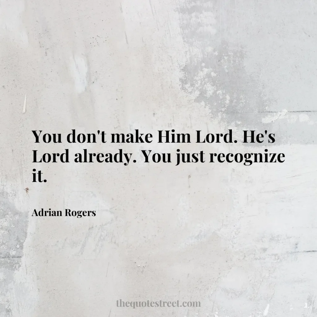 You don't make Him Lord. He's Lord already. You just recognize it. - Adrian Rogers