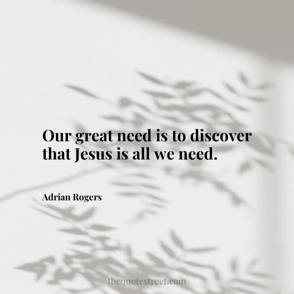 Our great need is to discover that Jesus is all we need. - Adrian Rogers