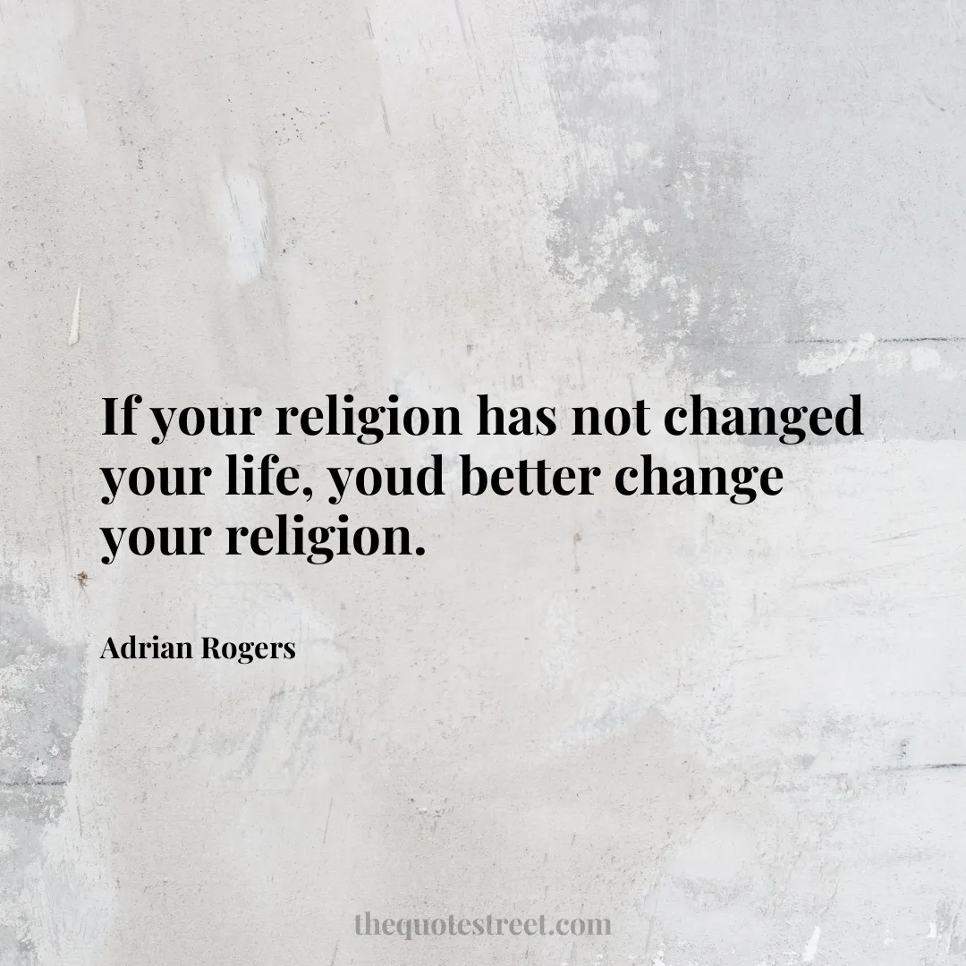 If your religion has not changed your life