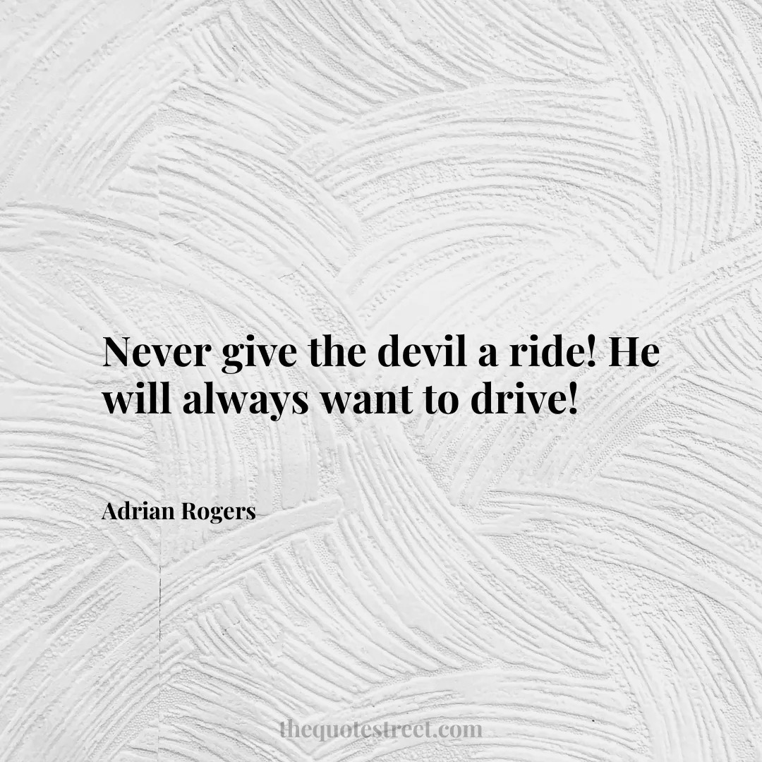 Never give the devil a ride! He will always want to drive! - Adrian Rogers
