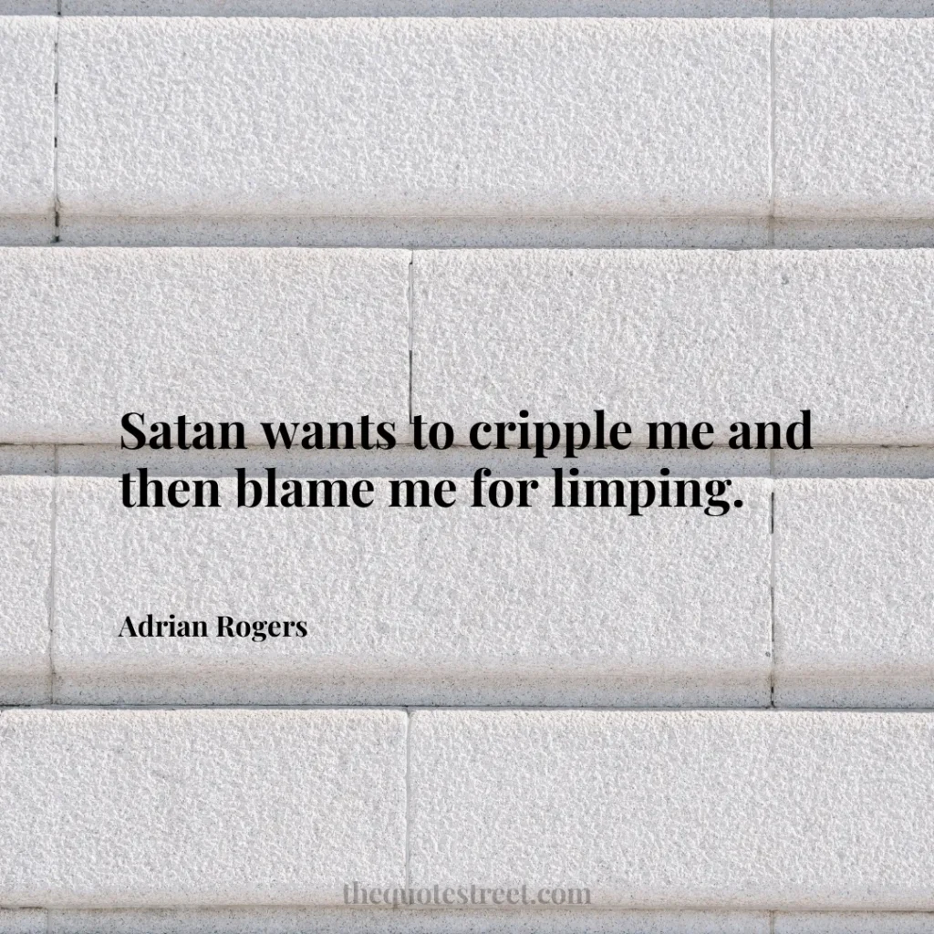 Satan wants to cripple me and then blame me for limping. - Adrian Rogers