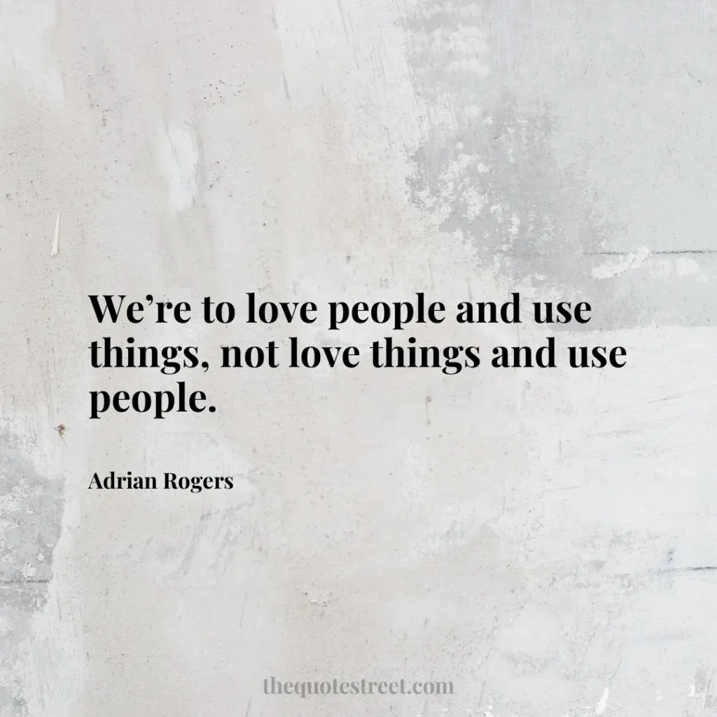We’re to love people and use things