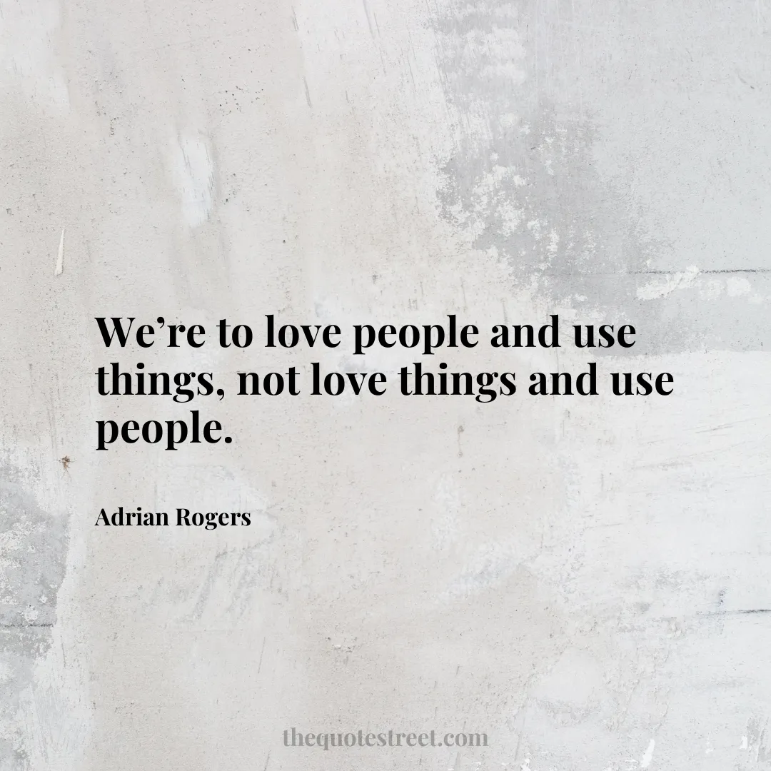 We’re to love people and use things