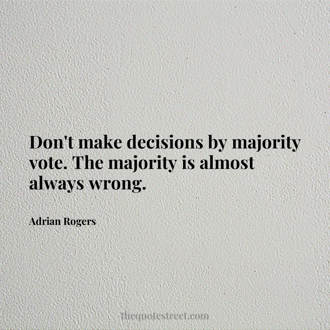 Don't make decisions by majority vote. The majority is almost always wrong. - Adrian Rogers