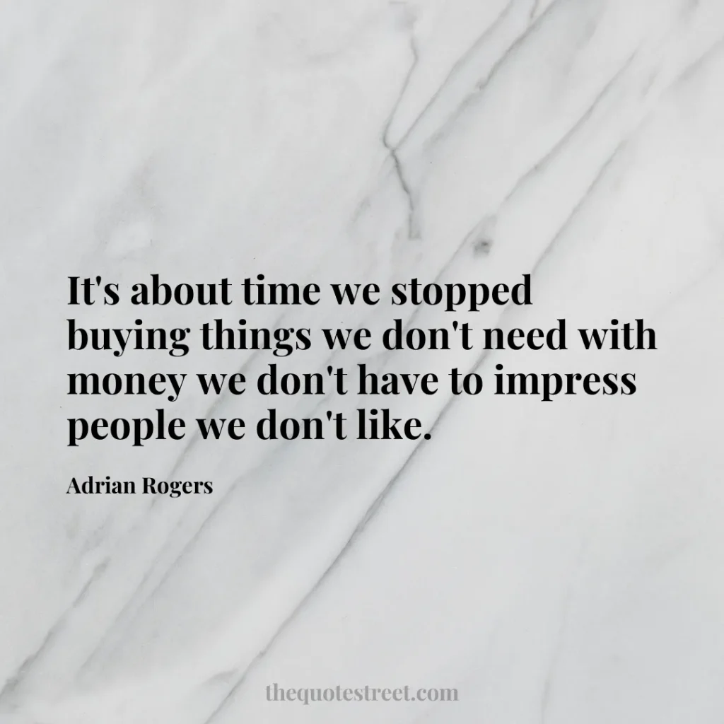 It's about time we stopped buying things we don't need with money we don't have to impress people we don't like. - Adrian Rogers