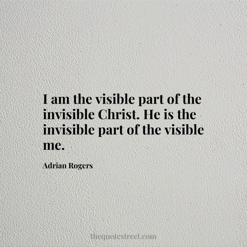 I am the visible part of the invisible Christ. He is the invisible part of the visible me. - Adrian Rogers